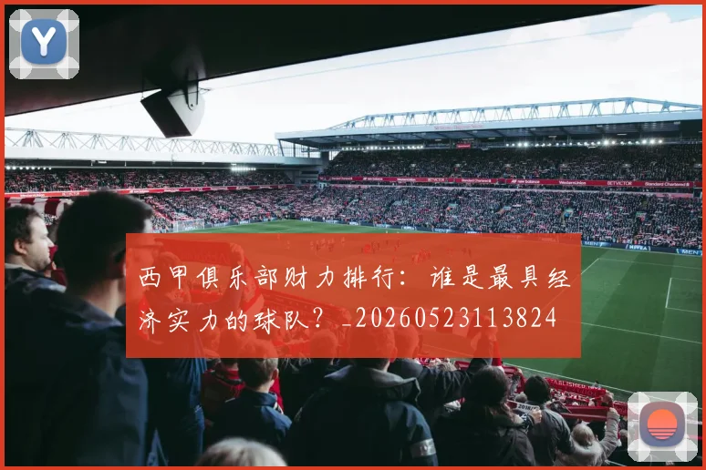 西甲俱乐部财力排行:谁是最具经济实力的球队?_20260523113824