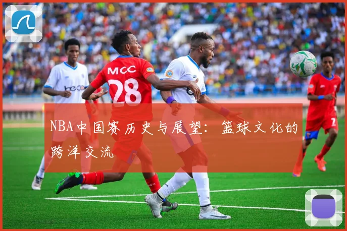 NBA中国赛历史与展望：篮球文化的跨洋交流
