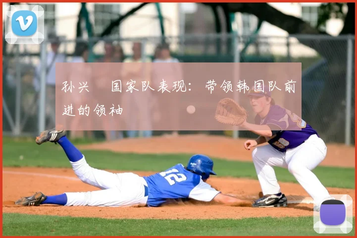 孙兴慜国家队表现:带领韩国队前进的领袖