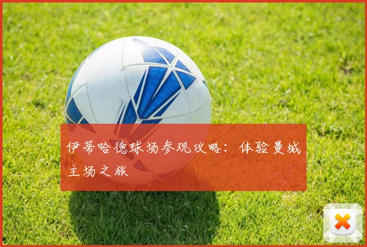 伊蒂哈德球场参观攻略：体验曼城主场之旅