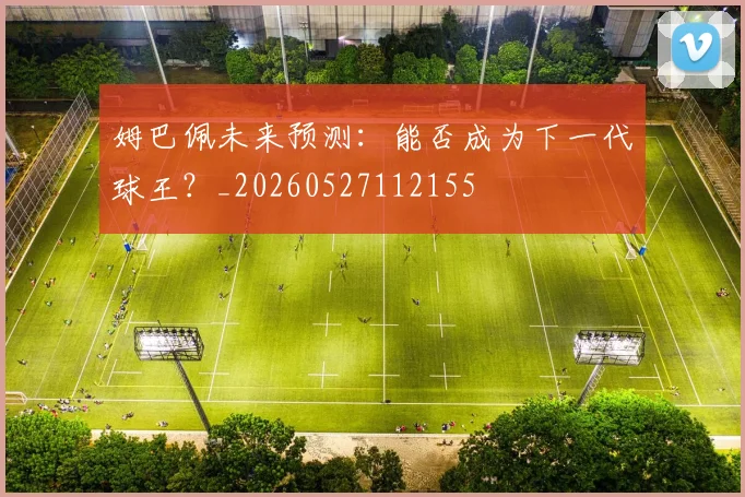 姆巴佩未来预测:能否成为下一代球王?_20260527112155
