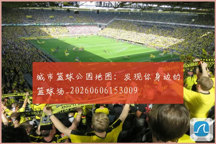 城市篮球公园地图：发现你身边的篮球场_20260606153009