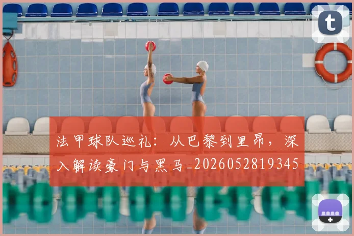 法甲球队巡礼：从巴黎到里昂，深入解读豪门与黑马_20260528193451