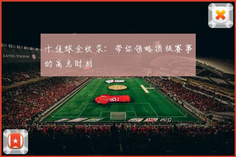 十佳球全收录：带你领略顶级赛事的高光时刻
