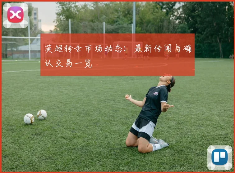 英超转会市场动态：最新传闻与确认交易一览