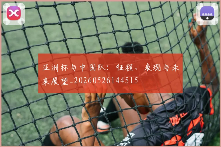 亚洲杯与中国队：征程、表现与未来展望_20260526144515
