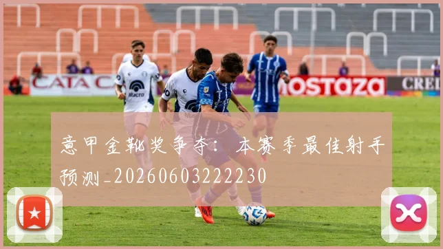 意甲金靴奖争夺:本赛季最佳射手预测_20260603222230