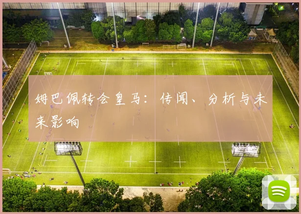 姆巴佩转会皇马：传闻、分析与未来影响