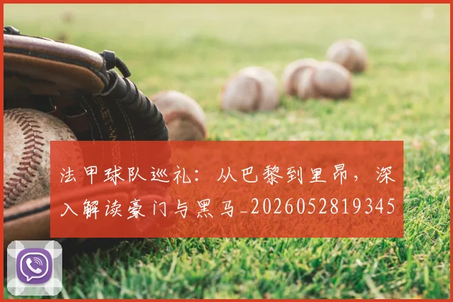 法甲球队巡礼:从巴黎到里昂,深入解读豪门与黑马_20260528193451