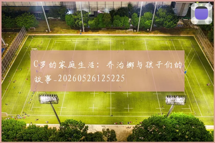 C罗的家庭生活:乔治娜与孩子们的故事_20260526125225