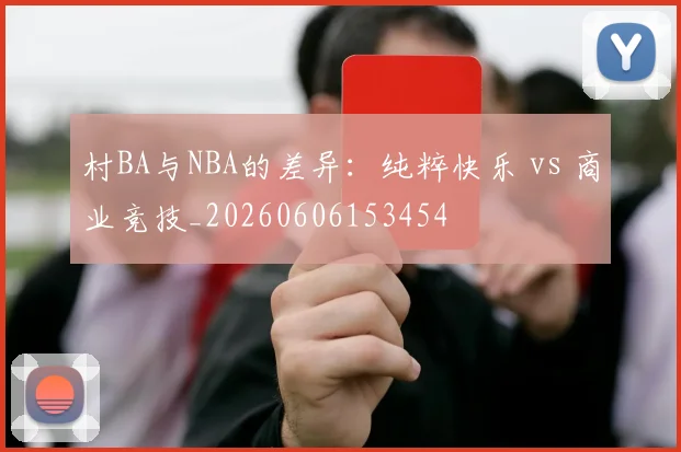 村BA与NBA的差异：纯粹快乐 vs 商业竞技_20260606153454