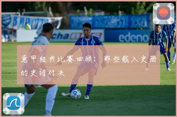 意甲经典比赛回顾:那些载入史册的史诗对决