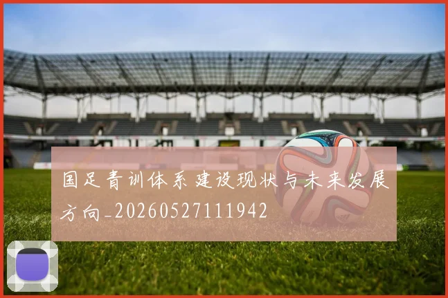 国足青训体系建设现状与未来发展方向_20260527111942