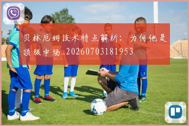 贝林厄姆技术特点解析：为何他是顶级中场_20260703181953