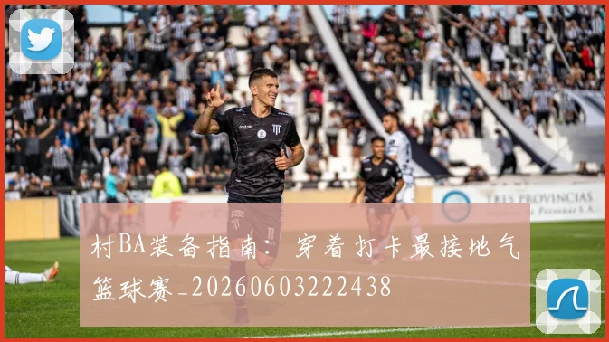 村BA装备指南:穿着打卡最接地气篮球赛_20260603222438