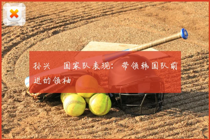 孙兴慜国家队表现：带领韩国队前进的领袖