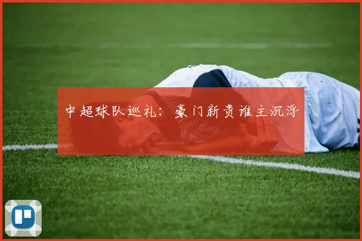 中超球队巡礼：豪门新贵谁主沉浮