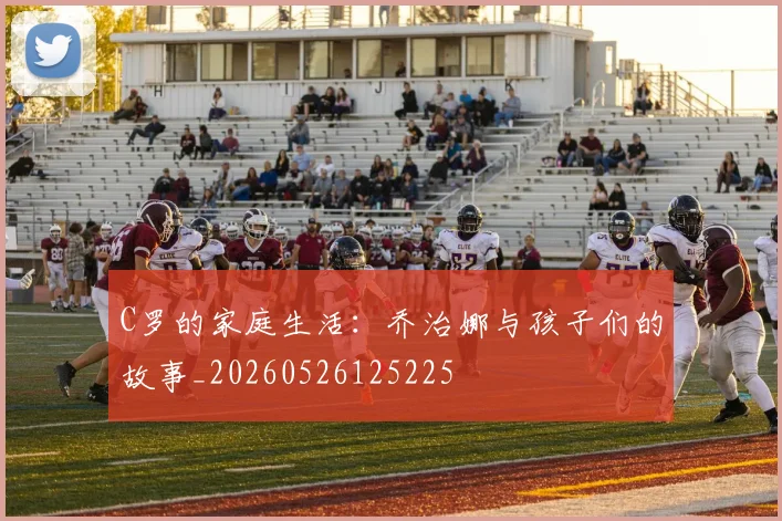 C罗的家庭生活:乔治娜与孩子们的故事_20260526125225