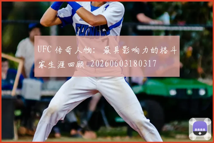 UFC 传奇人物：最具影响力的格斗家生涯回顾_20260603180317
