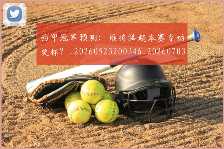 西甲冠军预测:谁将捧起本赛季的奖杯?_20260523200346_20260703181843