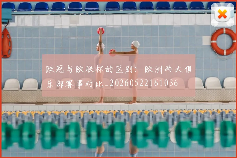 欧冠与欧联杯的区别：欧洲两大俱乐部赛事对比_20260522161036