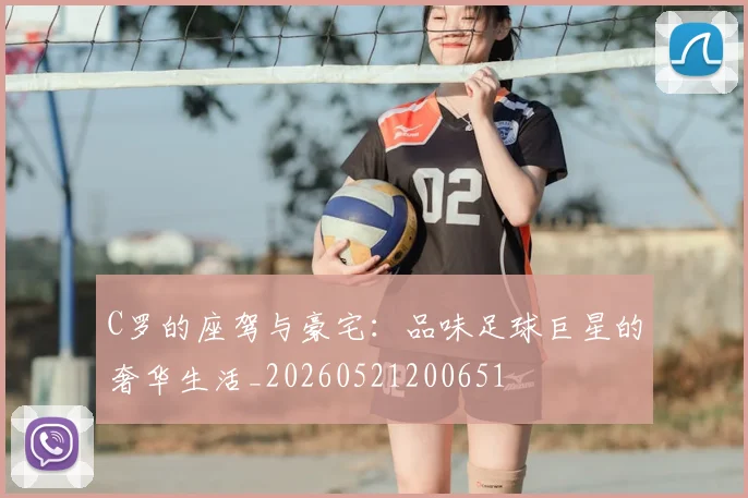 C罗的座驾与豪宅：品味足球巨星的奢华生活_20260521200651