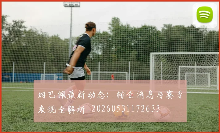 姆巴佩最新动态：转会消息与赛季表现全解析_20260531172633
