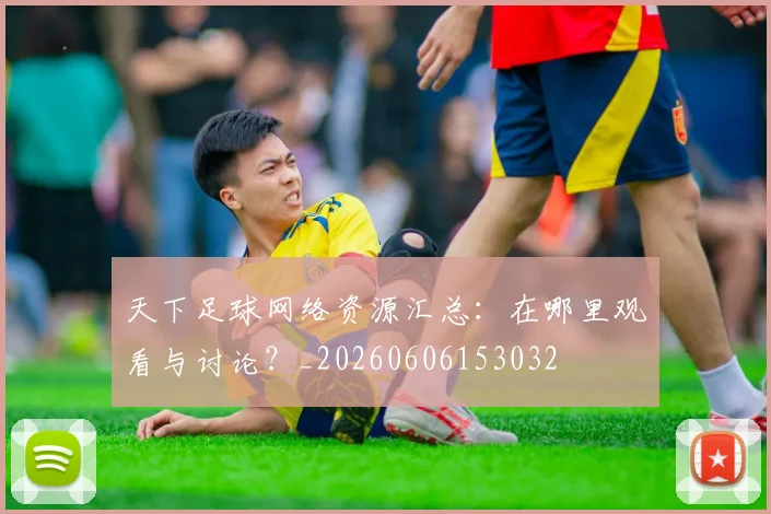 天下足球网络资源汇总：在哪里观看与讨论？_20260606153032