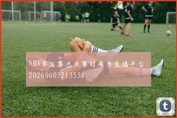 NBA季后赛总决赛时间与直播平台_20260605213538
