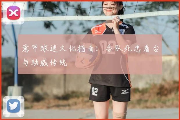 意甲球迷文化指南:各队死忠看台与助威传统