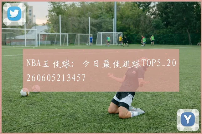 NBA五佳球：今日最佳进球TOP5_20260605213457