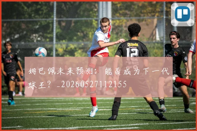 姆巴佩未来预测：能否成为下一代球王？_20260527112155