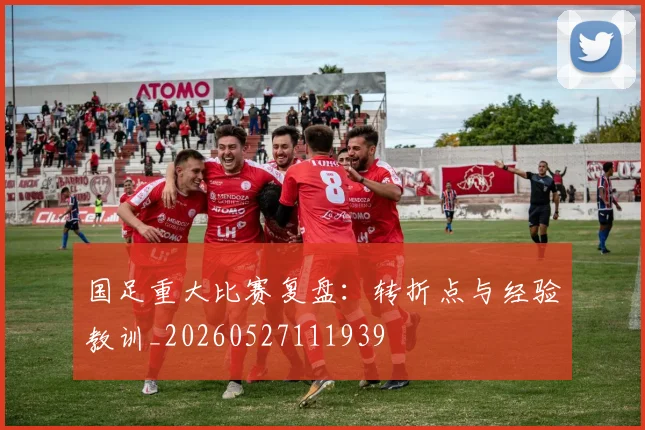 国足重大比赛复盘:转折点与经验教训_20260527111939