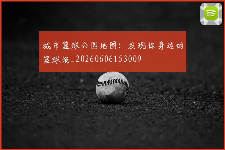城市篮球公园地图:发现你身边的篮球场_20260606153009