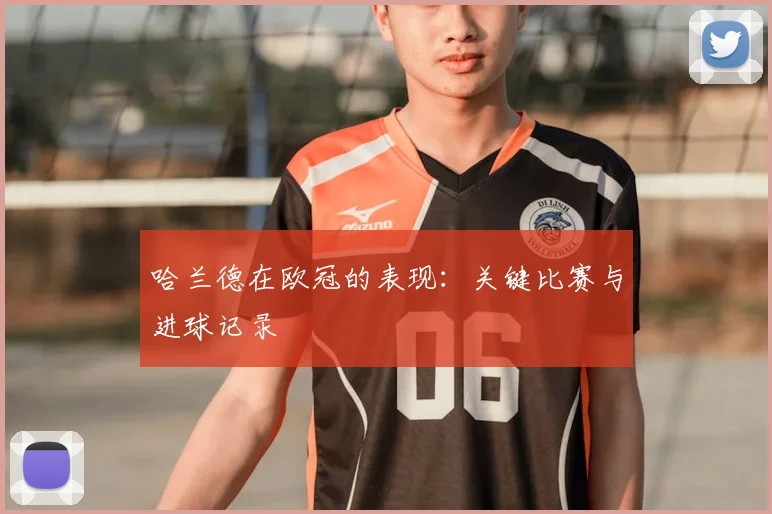 哈兰德在欧冠的表现:关键比赛与进球记录
