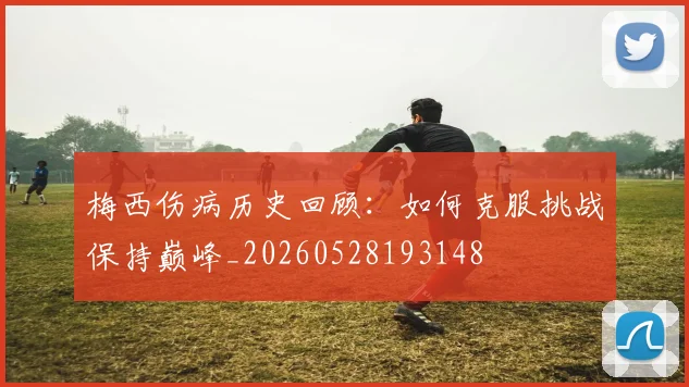 梅西伤病历史回顾：如何克服挑战保持巅峰_20260528193148