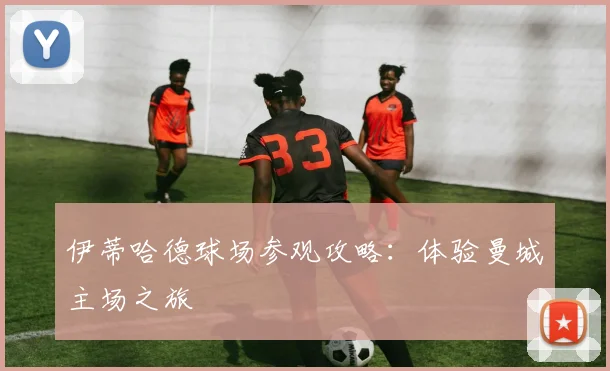 伊蒂哈德球场参观攻略：体验曼城主场之旅
