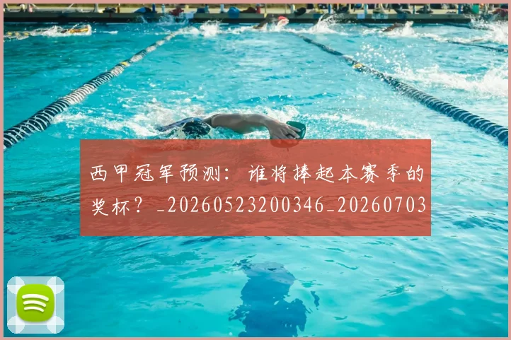 西甲冠军预测:谁将捧起本赛季的奖杯?_20260523200346_20260703181843