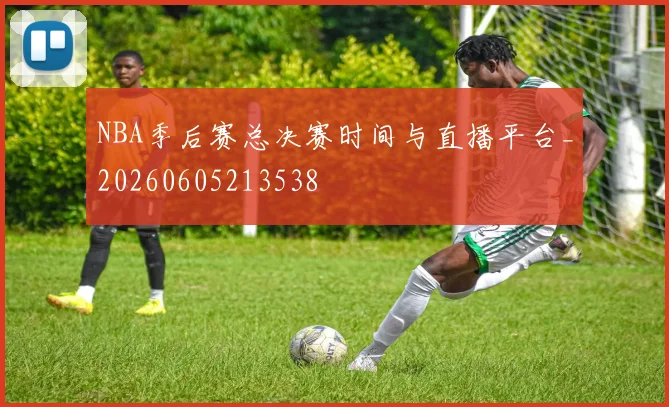 NBA季后赛总决赛时间与直播平台_20260605213538
