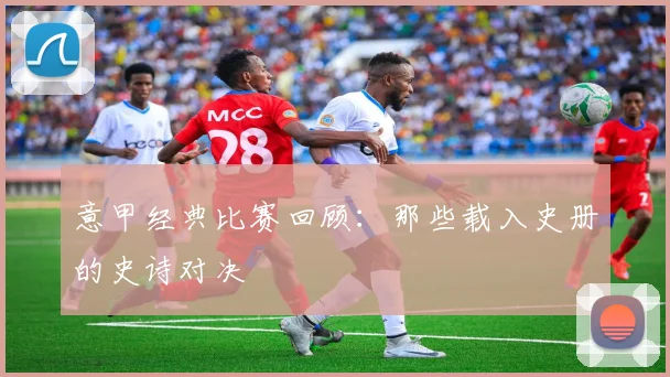 意甲经典比赛回顾:那些载入史册的史诗对决