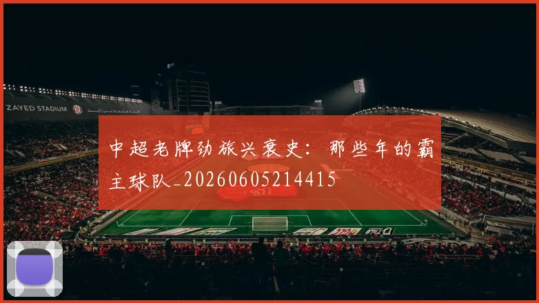 中超老牌劲旅兴衰史：那些年的霸主球队_20260605214415