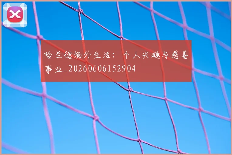 哈兰德场外生活:个人兴趣与慈善事业_20260606152904