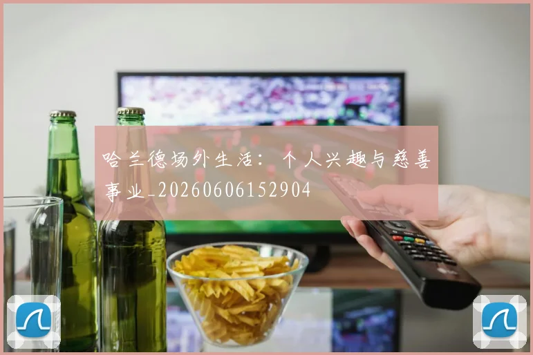 哈兰德场外生活:个人兴趣与慈善事业_20260606152904