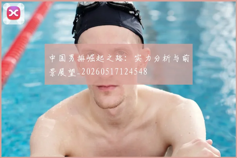 中国男排崛起之路:实力分析与前景展望_20260517124548