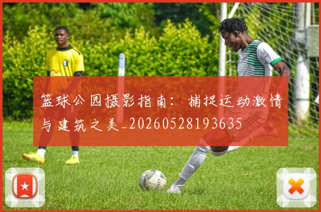 篮球公园摄影指南：捕捉运动激情与建筑之美_20260528193635