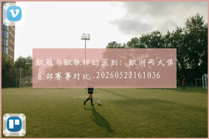 欧冠与欧联杯的区别：欧洲两大俱乐部赛事对比_20260522161036