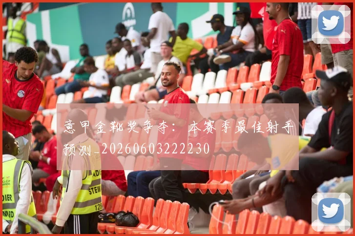 意甲金靴奖争夺：本赛季最佳射手预测_20260603222230