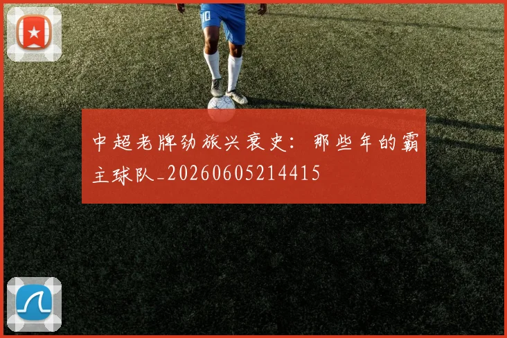 中超老牌劲旅兴衰史：那些年的霸主球队_20260605214415