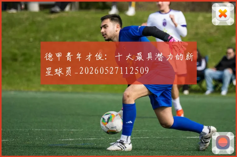 德甲青年才俊:十大最具潜力的新星球员_20260527112509
