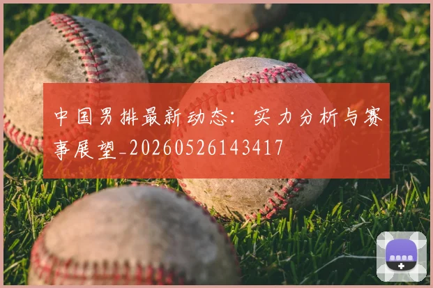 中国男排最新动态：实力分析与赛事展望_20260526143417